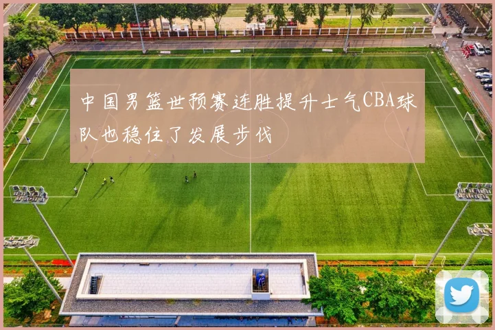 中国男篮世预赛连胜提升士气CBA球队也稳住了发展步伐