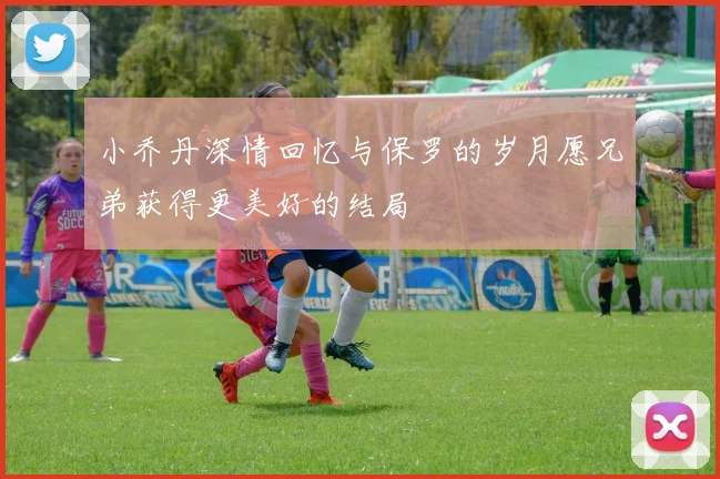 小乔丹深情回忆与保罗的岁月愿兄弟获得更美好的结局