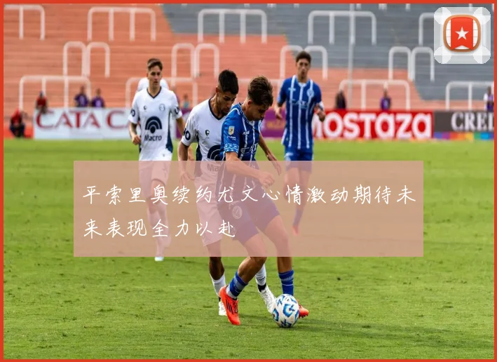 平索里奥续约尤文心情激动期待未来表现全力以赴