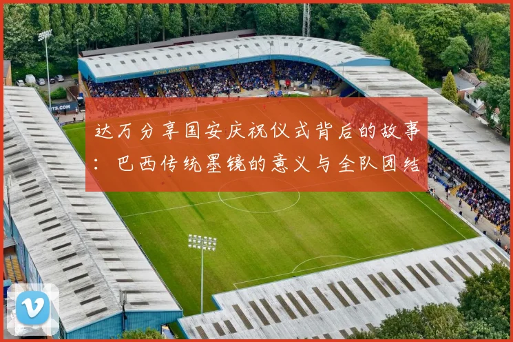 达万分享国安庆祝仪式背后的故事：巴西传统墨镜的意义与全队团结的象征