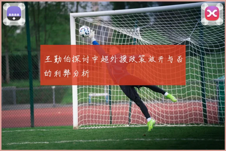 王勤伯探讨中超外援政策放开与否的利弊分析