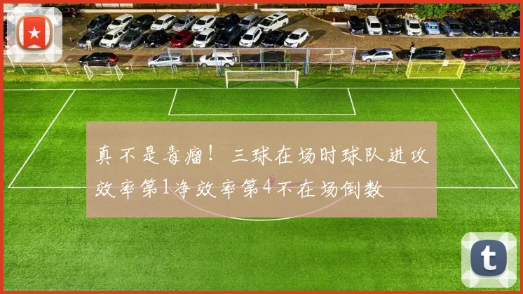 真不是毒瘤！三球在场时球队进攻效率第1净效率第4不在场倒数