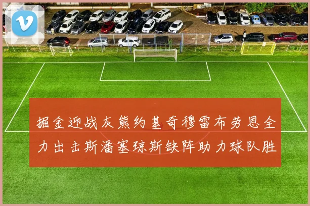 掘金迎战灰熊约基奇穆雷布劳恩全力出击斯潘塞琼斯缺阵助力球队胜算