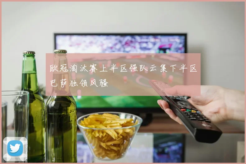 欧冠淘汰赛上半区强队云集下半区巴萨独领风骚