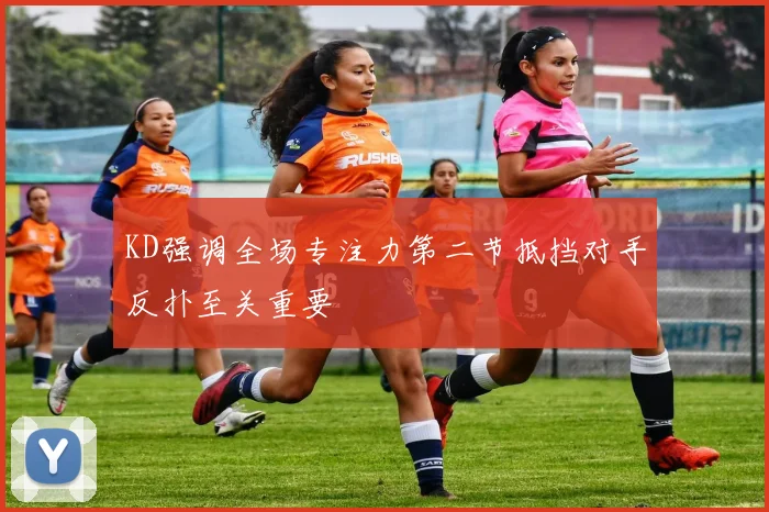 KD强调全场专注力第二节抵挡对手反扑至关重要