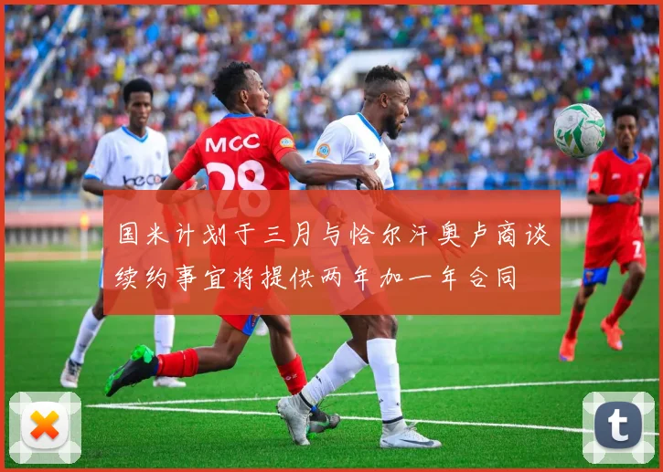 国米计划于三月与恰尔汗奥卢商谈续约事宜将提供两年加一年合同