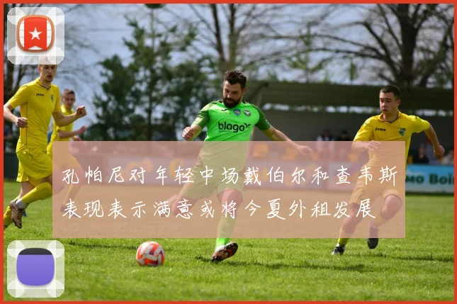 孔帕尼对年轻中场戴伯尔和查韦斯表现表示满意或将今夏外租发展