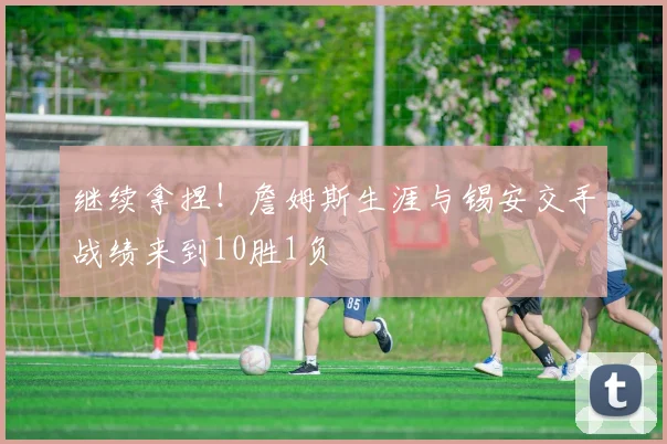 继续拿捏！詹姆斯生涯与锡安交手战绩来到10胜1负