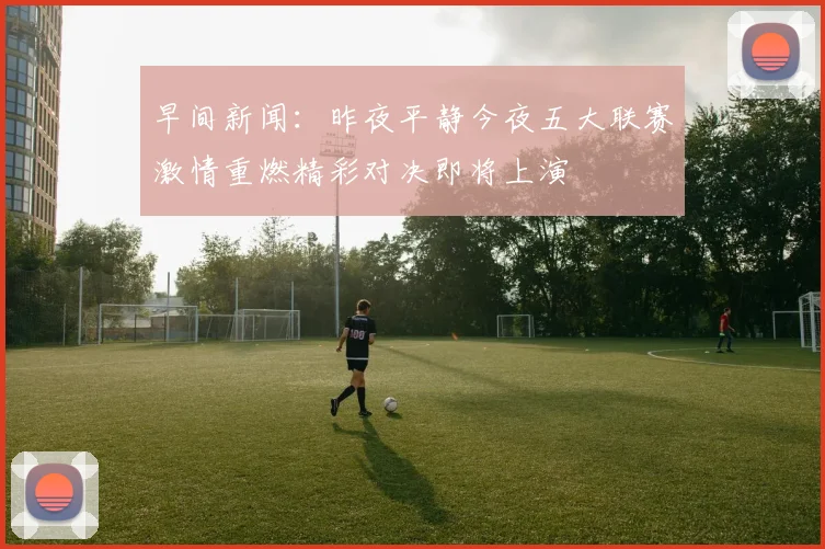 早间新闻：昨夜平静今夜五大联赛激情重燃精彩对决即将上演
