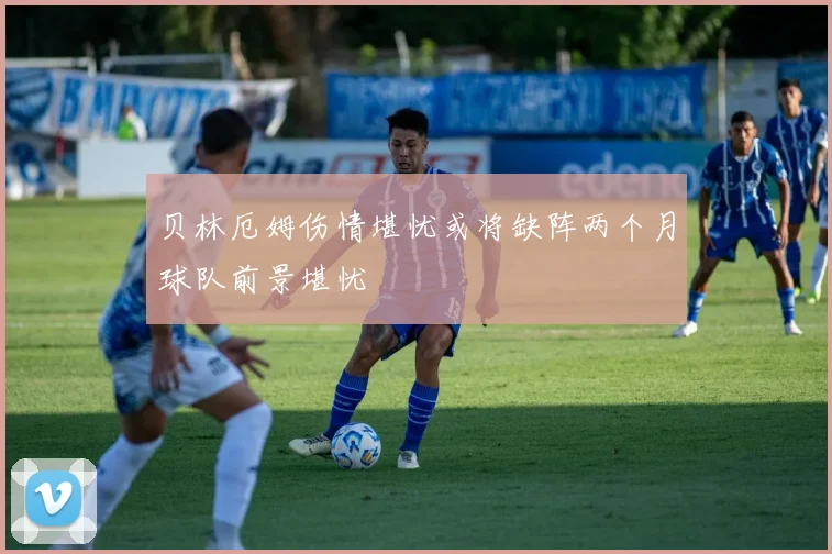 贝林厄姆伤情堪忧或将缺阵两个月球队前景堪忧
