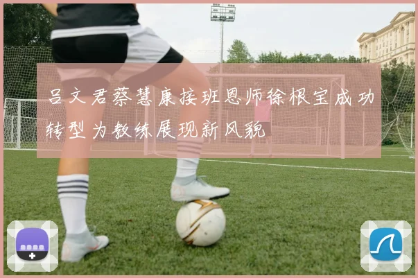 吕文君蔡慧康接班恩师徐根宝成功转型为教练展现新风貌