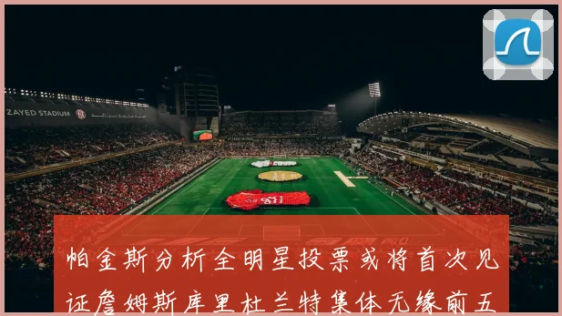 帕金斯分析全明星投票或将首次见证詹姆斯库里杜兰特集体无缘前五