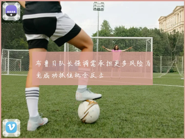 布鲁日队长强调需承担更多风险马竞成功抓住机会反击