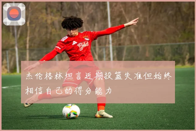 杰伦格林坦言近期投篮失准但始终相信自己的得分能力