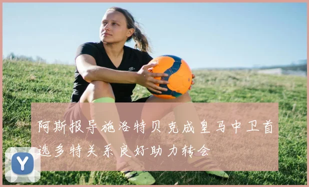 阿斯报导施洛特贝克成皇马中卫首选多特关系良好助力转会