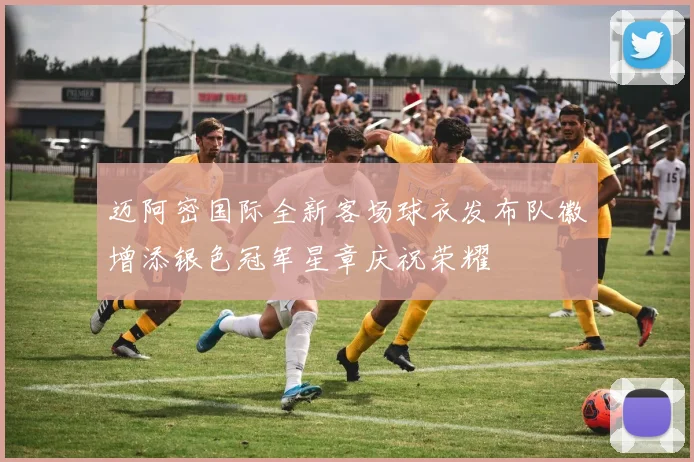 迈阿密国际全新客场球衣发布队徽增添银色冠军星章庆祝荣耀