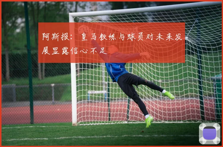 阿斯报：皇马教练与球员对未来发展显露信心不足