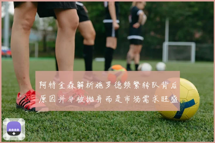 阿特金森解析施罗德频繁转队背后原因并非被抛弃而是市场需求旺盛