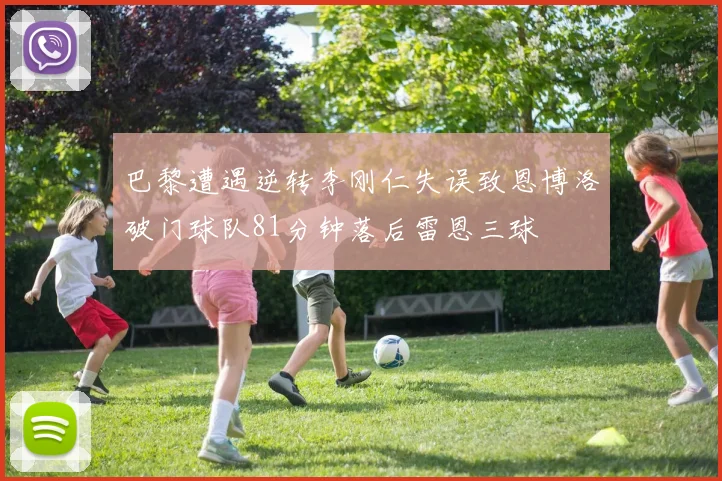 巴黎遭遇逆转李刚仁失误致恩博洛破门球队81分钟落后雷恩三球