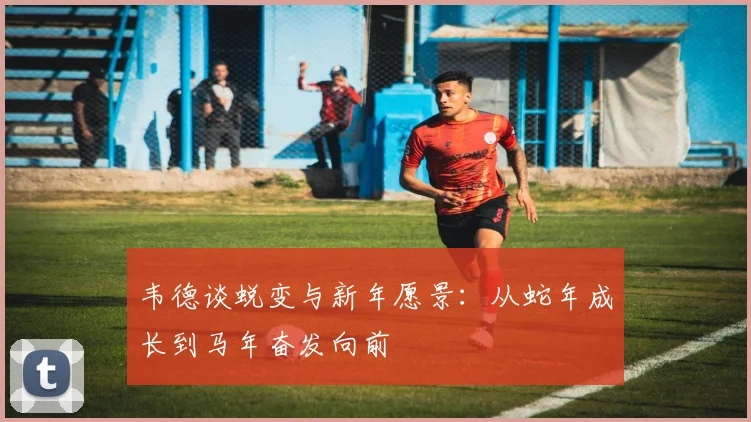 韦德谈蜕变与新年愿景：从蛇年成长到马年奋发向前