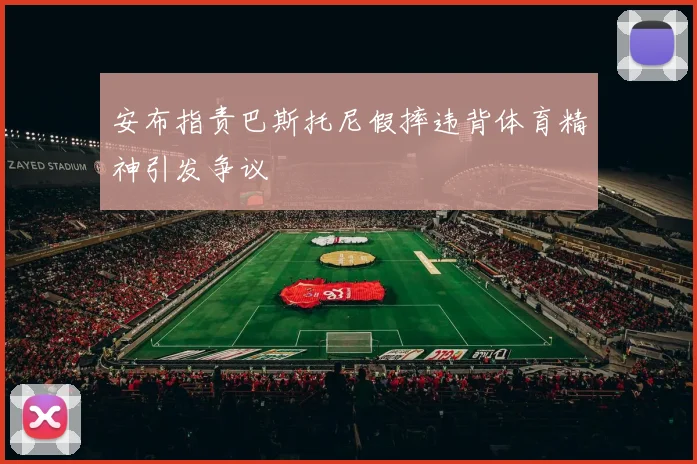 安布指责巴斯托尼假摔违背体育精神引发争议