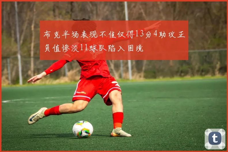 布克半场表现不佳仅得13分4助攻正负值惨淡11球队陷入困境