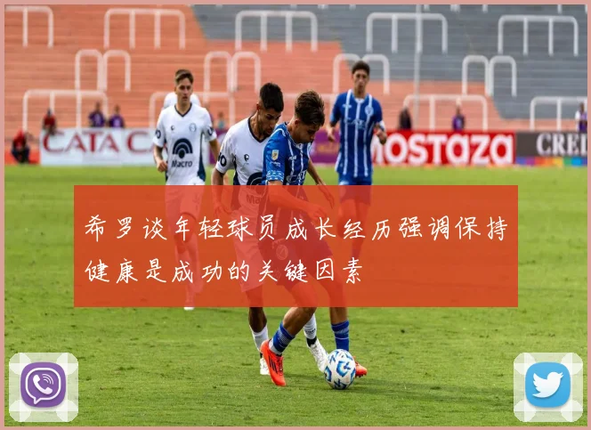 希罗谈年轻球员成长经历强调保持健康是成功的关键因素