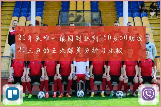 26年来唯一能同时达到150分50助攻20三分的五大球员分析与比较