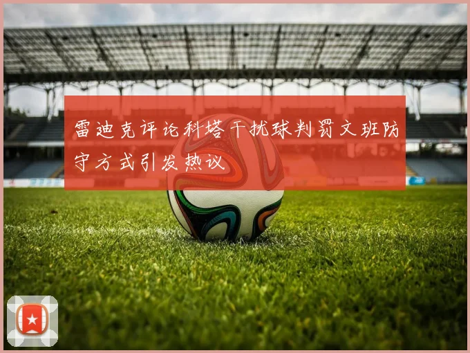 雷迪克评论科塔干扰球判罚文班防守方式引发热议
