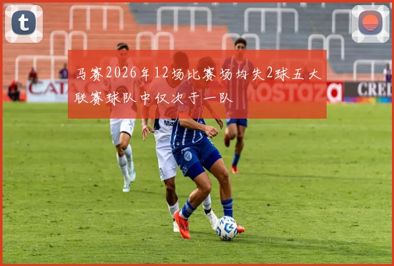 马赛2026年12场比赛场均失2球五大联赛球队中仅次于一队