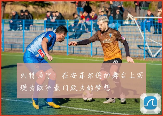 利特马宁：在安菲尔德的舞台上实现为欧洲豪门效力的梦想