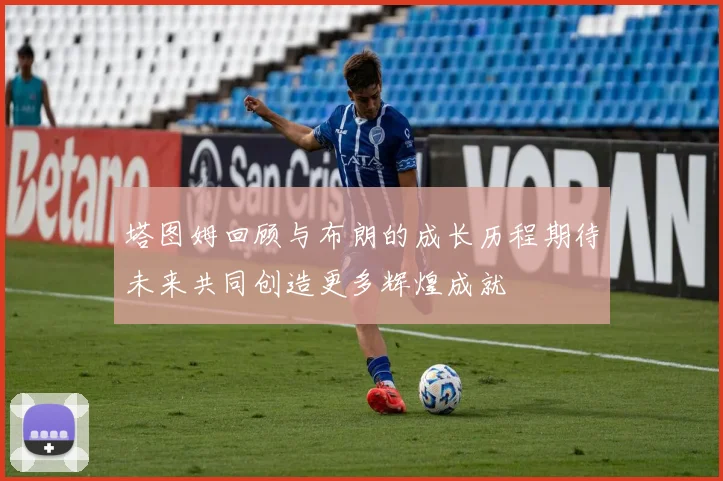 塔图姆回顾与布朗的成长历程期待未来共同创造更多辉煌成就