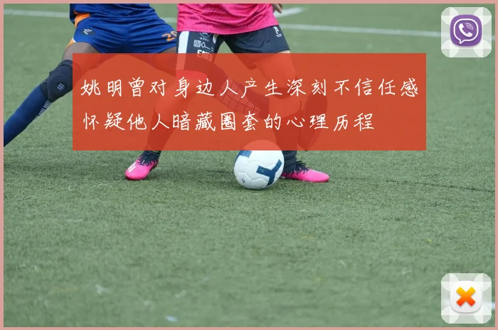 姚明曾对身边人产生深刻不信任感怀疑他人暗藏圈套的心理历程