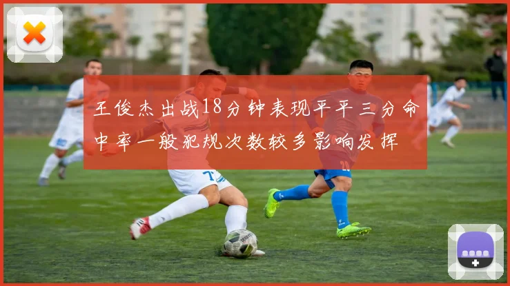 王俊杰出战18分钟表现平平三分命中率一般犯规次数较多影响发挥