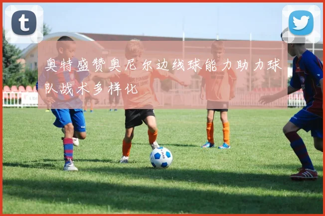 奥特盛赞奥尼尔边线球能力助力球队战术多样化