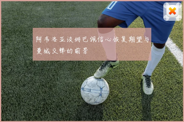 阿韦洛亚谈姆巴佩信心恢复期望与曼城交锋的前景