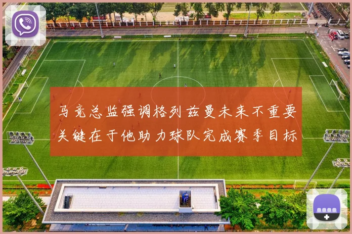 马竞总监强调格列兹曼未来不重要关键在于他助力球队完成赛季目标